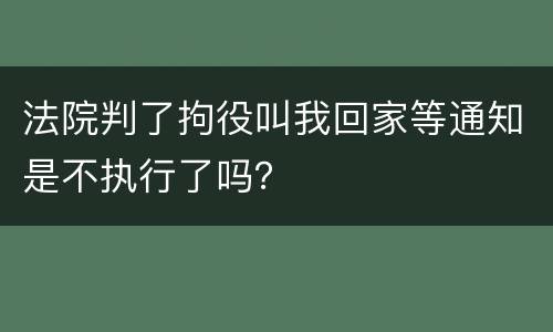 法院判了拘役叫我回家等通知是不执行了吗？