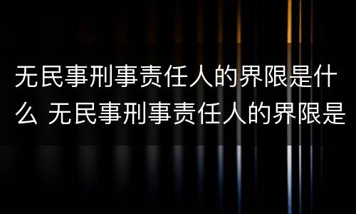 无民事刑事责任人的界限是什么 无民事刑事责任人的界限是什么