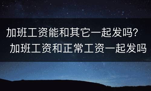 加班工资能和其它一起发吗？ 加班工资和正常工资一起发吗