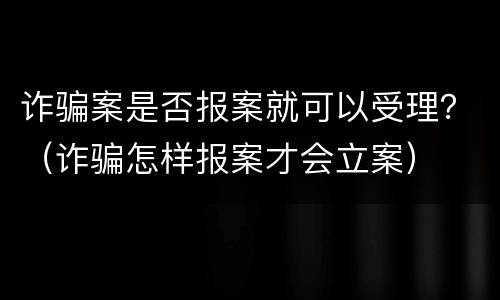 诈骗案是否报案就可以受理？（诈骗怎样报案才会立案）