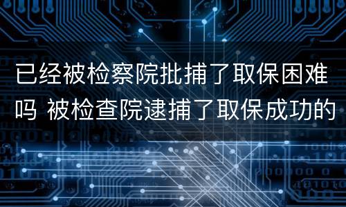 已经被检察院批捕了取保困难吗 被检查院逮捕了取保成功的有吗?