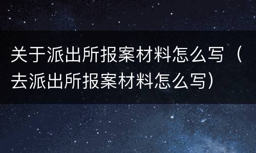 关于派出所报案材料怎么写（去派出所报案材料怎么写）