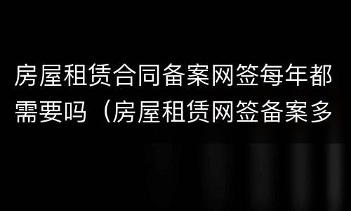 房屋租赁合同备案网签每年都需要吗（房屋租赁网签备案多久）