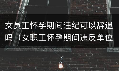 女员工怀孕期间违纪可以辞退吗（女职工怀孕期间违反单位制度可以开除吗?）