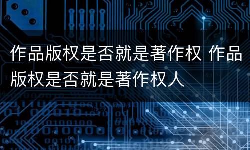 作品版权是否就是著作权 作品版权是否就是著作权人
