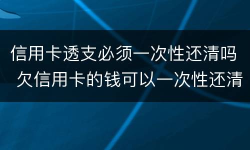 信用卡透支必须一次性还清吗 欠信用卡的钱可以一次性还清吗
