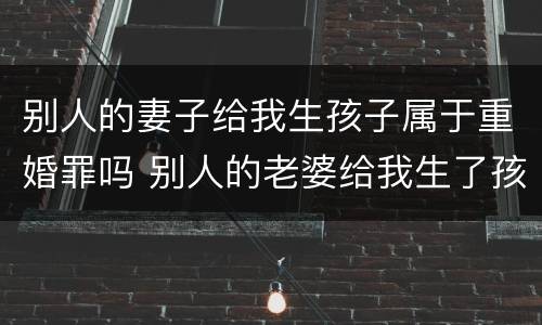 别人的妻子给我生孩子属于重婚罪吗 别人的老婆给我生了孩子犯法吗