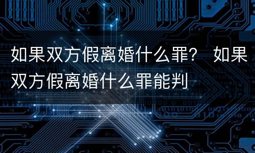 如果双方假离婚什么罪？ 如果双方假离婚什么罪能判
