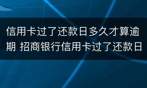 信用卡过了还款日多久才算逾期 招商银行信用卡过了还款日多久才算逾期