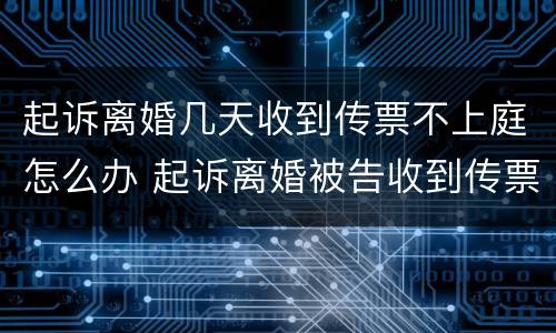 起诉离婚几天收到传票不上庭怎么办 起诉离婚被告收到传票不出庭怎么办