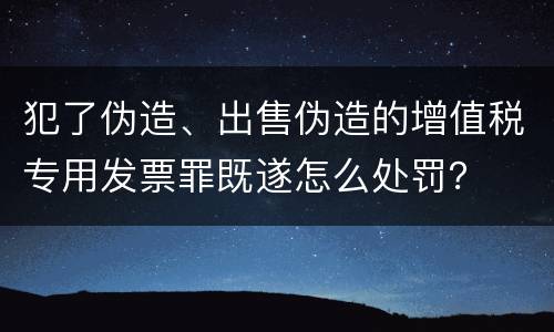 犯了伪造、出售伪造的增值税专用发票罪既遂怎么处罚？