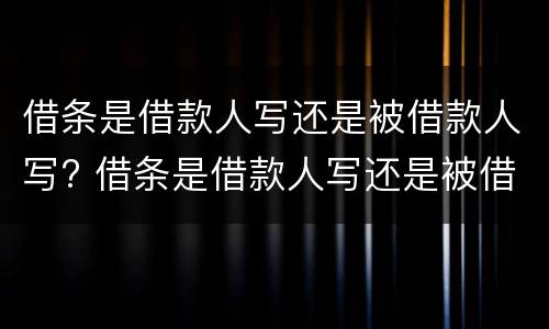 借条是借款人写还是被借款人写? 借条是借款人写还是被借款人写