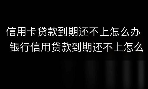 信用卡贷款到期还不上怎么办 银行信用贷款到期还不上怎么办
