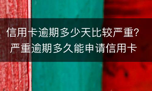 信用卡逾期多少天比较严重？ 严重逾期多久能申请信用卡
