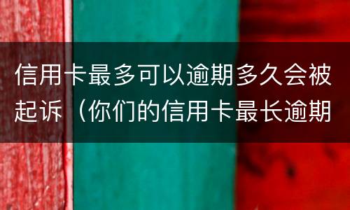 信用卡最多可以逾期多久会被起诉（你们的信用卡最长逾期过多久）