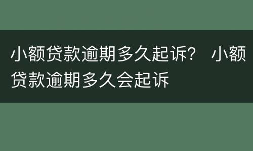小额贷款逾期多久起诉？ 小额贷款逾期多久会起诉