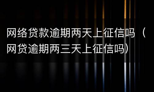 网络贷款逾期两天上征信吗（网贷逾期两三天上征信吗）