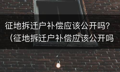 征地拆迁户补偿应该公开吗？（征地拆迁户补偿应该公开吗为什么）