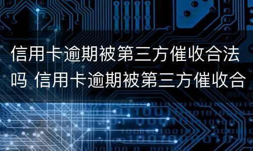 信用卡逾期被第三方催收合法吗 信用卡逾期被第三方催收合法吗怎么办