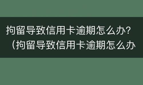 拘留导致信用卡逾期怎么办？（拘留导致信用卡逾期怎么办理）