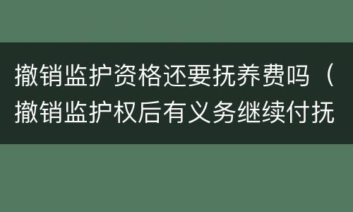 撤销监护资格还要抚养费吗（撤销监护权后有义务继续付抚养费吗）