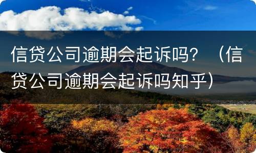 信贷公司逾期会起诉吗？（信贷公司逾期会起诉吗知乎）