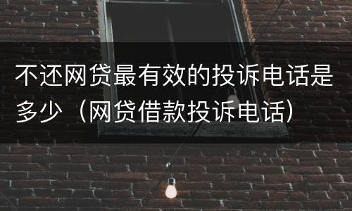 不还网贷最有效的投诉电话是多少（网贷借款投诉电话）