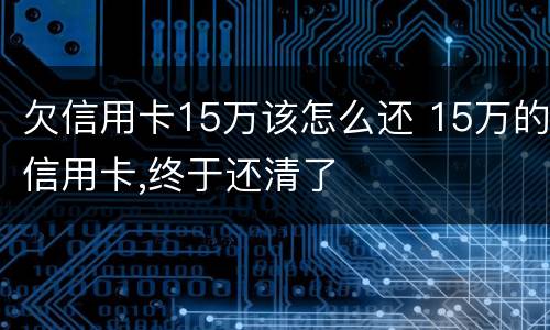 欠信用卡15万该怎么还 15万的信用卡,终于还清了