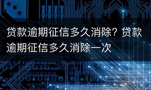 贷款逾期征信多久消除? 贷款逾期征信多久消除一次