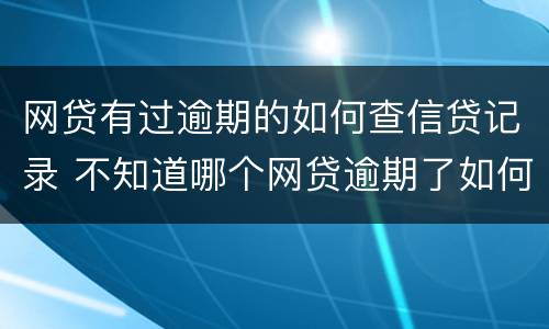 网贷有过逾期的如何查信贷记录 不知道哪个网贷逾期了如何查出来