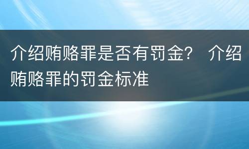 介绍贿赂罪是否有罚金？ 介绍贿赂罪的罚金标准