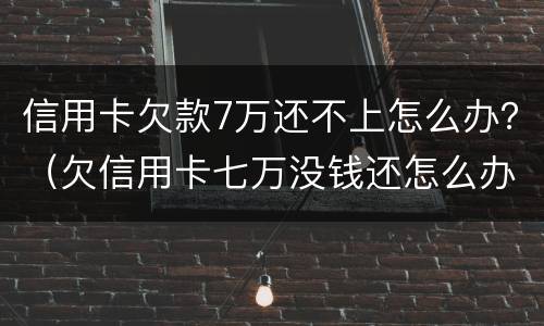 信用卡欠款7万还不上怎么办？（欠信用卡七万没钱还怎么办?）