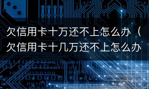 欠信用卡十万还不上怎么办（欠信用卡十几万还不上怎么办）