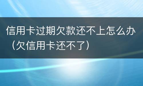 信用卡过期欠款还不上怎么办（欠信用卡还不了）