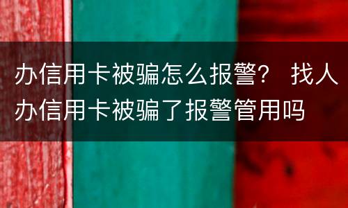办信用卡被骗怎么报警？ 找人办信用卡被骗了报警管用吗