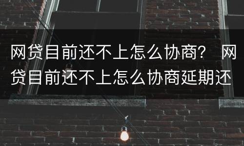 网贷目前还不上怎么协商？ 网贷目前还不上怎么协商延期还款
