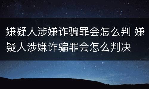 嫌疑人涉嫌诈骗罪会怎么判 嫌疑人涉嫌诈骗罪会怎么判决