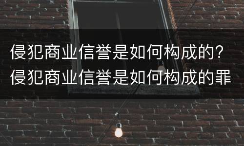 侵犯商业信誉是如何构成的? 侵犯商业信誉是如何构成的罪名