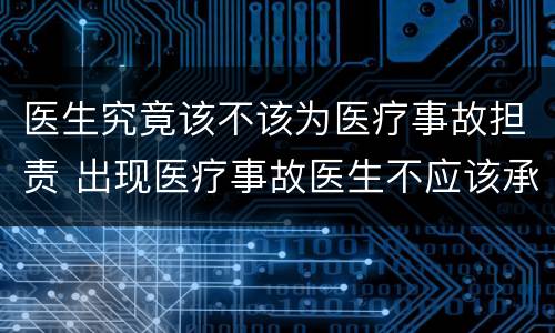 医生究竟该不该为医疗事故担责 出现医疗事故医生不应该承担什么责任