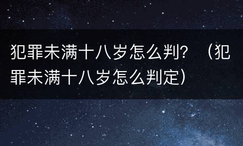 犯罪未满十八岁怎么判？（犯罪未满十八岁怎么判定）