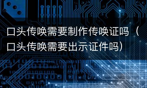 口头传唤需要制作传唤证吗（口头传唤需要出示证件吗）