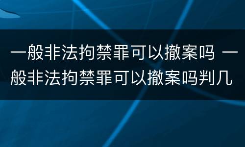 一般非法拘禁罪可以撤案吗 一般非法拘禁罪可以撤案吗判几年