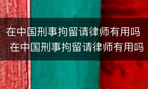 在中国刑事拘留请律师有用吗 在中国刑事拘留请律师有用吗