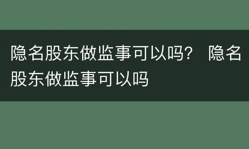 隐名股东做监事可以吗？ 隐名股东做监事可以吗