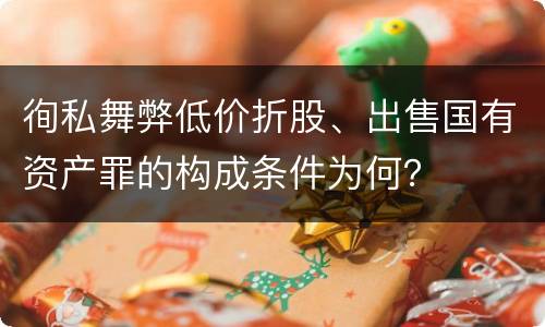 徇私舞弊低价折股、出售国有资产罪的构成条件为何？