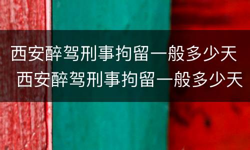 西安醉驾刑事拘留一般多少天 西安醉驾刑事拘留一般多少天判刑