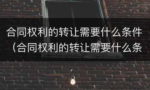 合同权利的转让需要什么条件（合同权利的转让需要什么条件呢）
