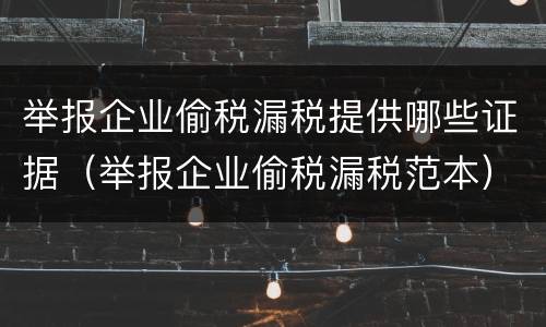 举报企业偷税漏税提供哪些证据（举报企业偷税漏税范本）