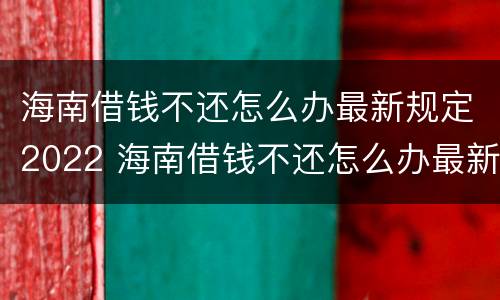 海南借钱不还怎么办最新规定2022 海南借钱不还怎么办最新规定2022年