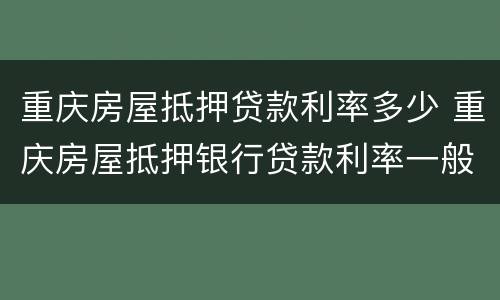 重庆房屋抵押贷款利率多少 重庆房屋抵押银行贷款利率一般是多少